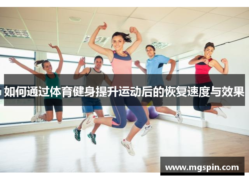 如何通过体育健身提升运动后的恢复速度与效果